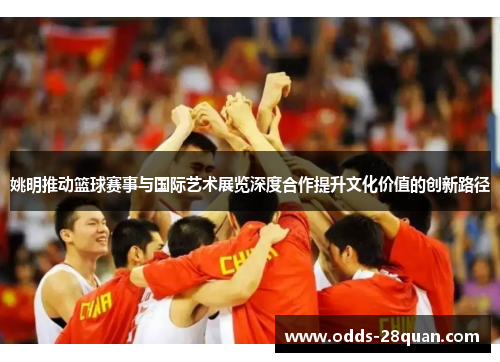 姚明推动篮球赛事与国际艺术展览深度合作提升文化价值的创新路径