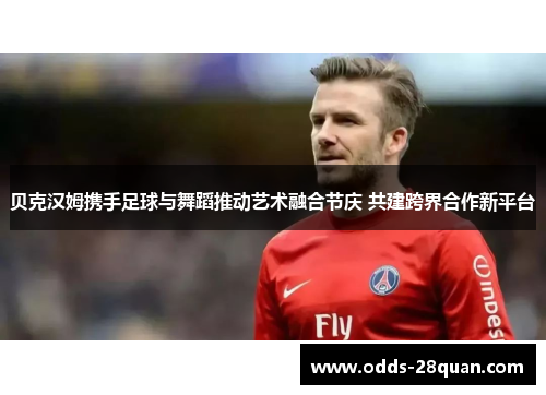 贝克汉姆携手足球与舞蹈推动艺术融合节庆 共建跨界合作新平台