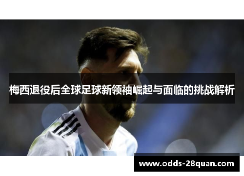 梅西退役后全球足球新领袖崛起与面临的挑战解析