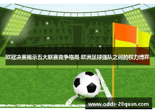 欧冠决赛揭示五大联赛竞争格局 欧洲足球强队之间的权力博弈