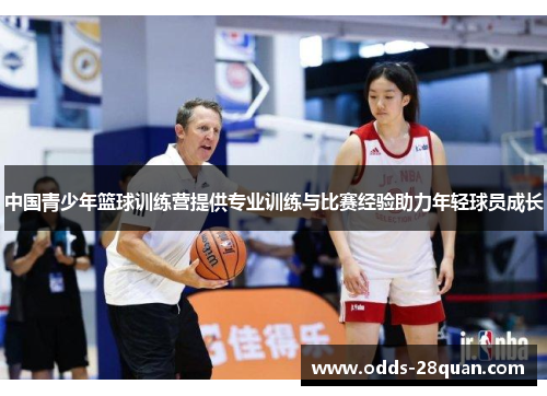 中国青少年篮球训练营提供专业训练与比赛经验助力年轻球员成长