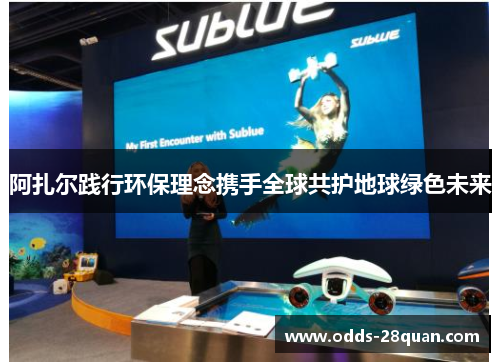 阿扎尔践行环保理念携手全球共护地球绿色未来