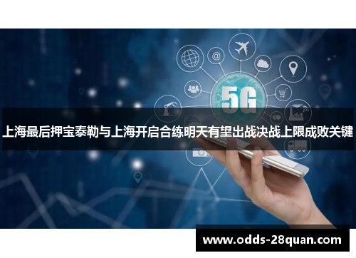 上海最后押宝泰勒与上海开启合练明天有望出战决战上限成败关键
