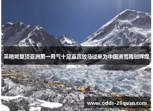 吴艳妮登顶亚洲第一勇气十足直言放马过来为中国滑雪再创辉煌
