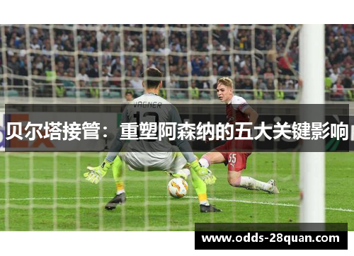 贝尔塔接管：重塑阿森纳的五大关键影响