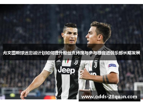 尤文图斯球迷忠诚计划如何提升粉丝支持度与参与感促进俱乐部长期发展
