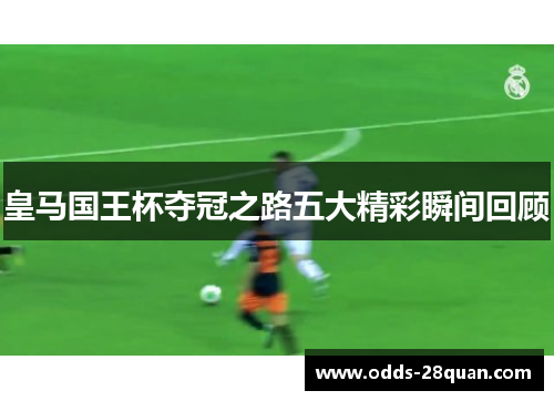 皇马国王杯夺冠之路五大精彩瞬间回顾