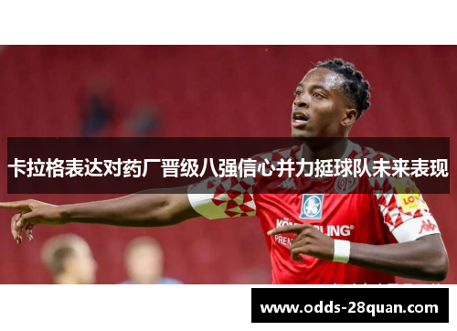 卡拉格表达对药厂晋级八强信心并力挺球队未来表现