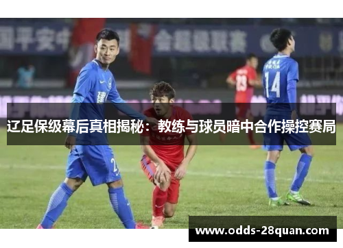 辽足保级幕后真相揭秘：教练与球员暗中合作操控赛局