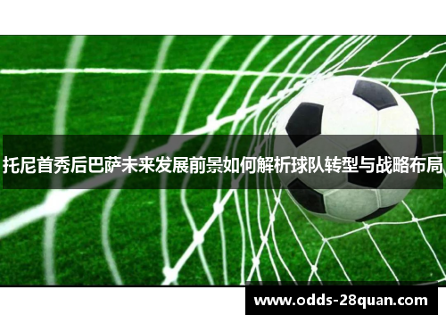 托尼首秀后巴萨未来发展前景如何解析球队转型与战略布局
