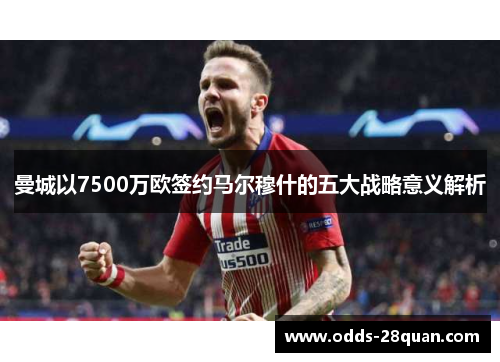 曼城以7500万欧签约马尔穆什的五大战略意义解析