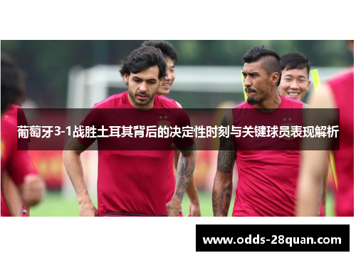 葡萄牙3-1战胜土耳其背后的决定性时刻与关键球员表现解析