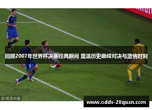 回顾2007年世界杯决赛经典瞬间 重温历史巅峰对决与激情时刻
