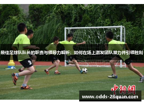 最佳足球队队长的职责与领导力解析：如何在场上激发团队潜力并引领胜利