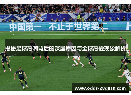 揭秘足球热潮背后的深层原因与全球热爱现象解析