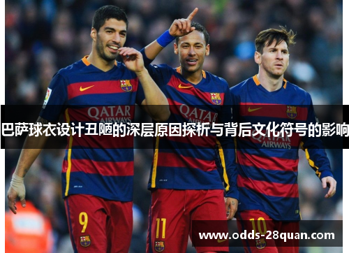 巴萨球衣设计丑陋的深层原因探析与背后文化符号的影响