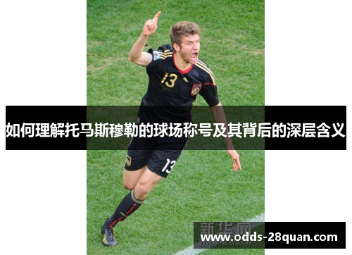 如何理解托马斯穆勒的球场称号及其背后的深层含义 如何理解托马斯穆勒的球场称号及其背后的深层含义