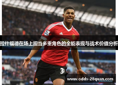 拉什福德在场上担当多重角色的全能表现与战术价值分析 拉什福德在场上担当多重角色的全能表现与战术价值分析