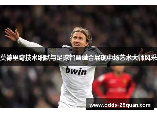 莫德里奇技术细腻与足球智慧融合展现中场艺术大师风采