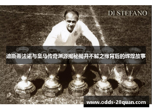 迪斯蒂法诺与皇马传奇渊源揭秘揭开不解之缘背后的辉煌故事