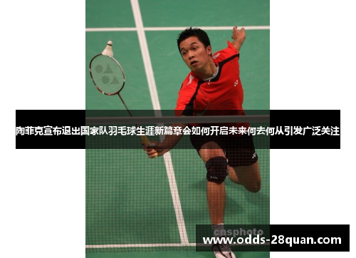 陶菲克宣布退出国家队羽毛球生涯新篇章会如何开启未来何去何从引发广泛关注