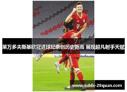 莱万多夫斯基欧冠进球纪录创历史新高 展现超凡射手天赋