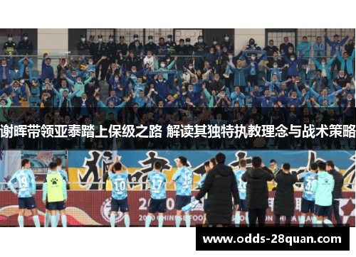 谢晖带领亚泰踏上保级之路 解读其独特执教理念与战术策略 谢晖带领亚泰踏上保级之路 解读其独特执教理念与战术策略