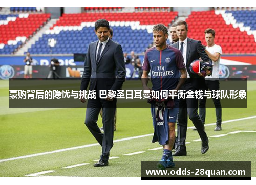 豪购背后的隐忧与挑战 巴黎圣日耳曼如何平衡金钱与球队形象 豪购背后的隐忧与挑战 巴黎圣日耳曼如何平衡金钱与球队形象