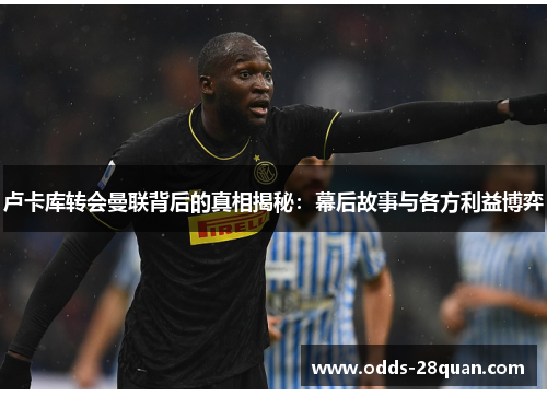 卢卡库转会曼联背后的真相揭秘:幕后故事与各方利益博弈 卢卡库转会曼联背后的真相揭秘:幕后故事与各方利益博弈