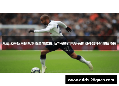 从战术定位与球队平衡角度解析小卢卡斯在巴黎长期担任替补的深层原因 从战术定位与球队平衡角度解析小卢卡斯在巴黎长期担任替补的深层原因