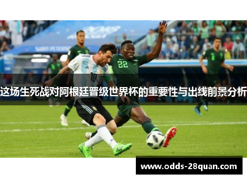 这场生死战对阿根廷晋级世界杯的重要性与出线前景分析