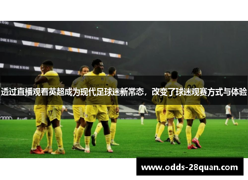 透过直播观看英超成为现代足球迷新常态,改变了球迷观赛方式与体验 透过直播观看英超成为现代足球迷新常态,改变了球迷观赛方式与体验